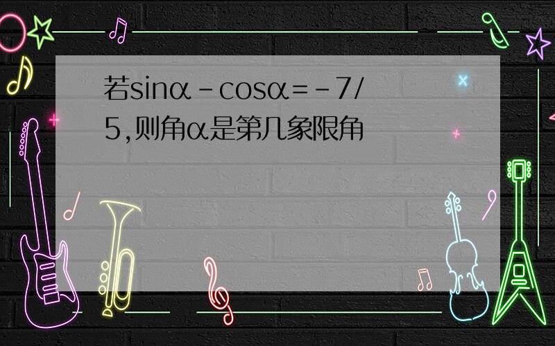 若sinα-cosα=-7/5,则角α是第几象限角