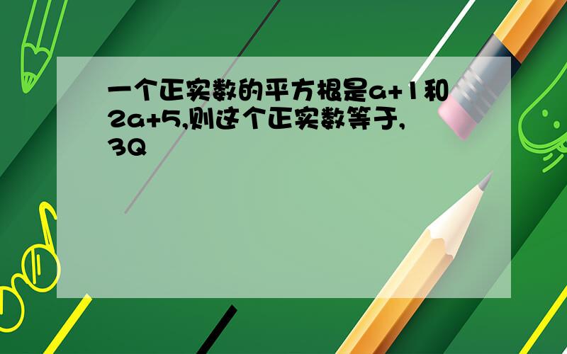 一个正实数的平方根是a+1和2a+5,则这个正实数等于,3Q