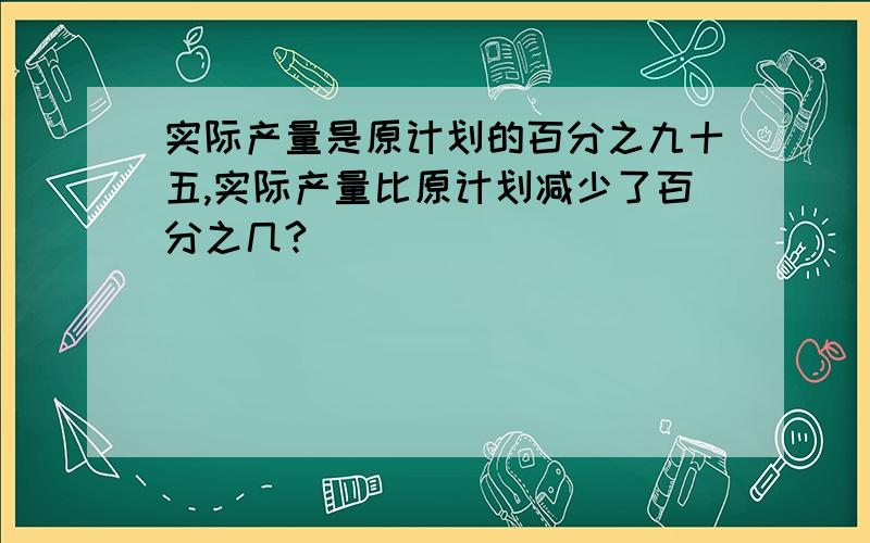 实际产量是原计划的百分之九十五,实际产量比原计划减少了百分之几?