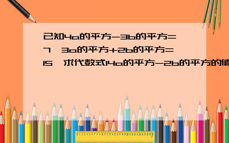 已知4a的平方-3b的平方=7,3a的平方+2b的平方=15,求代数式14a的平方-2b的平方的值.