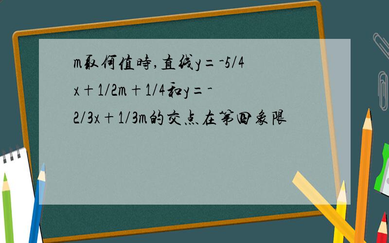 m取何值时,直线y=-5/4x+1/2m+1/4和y=-2/3x+1/3m的交点在第四象限