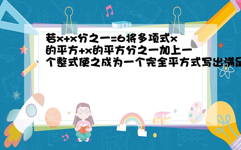若x+x分之一=6将多项式x的平方+x的平方分之一加上一个整式使之成为一个完全平方式写出满足上述条件的3个整式