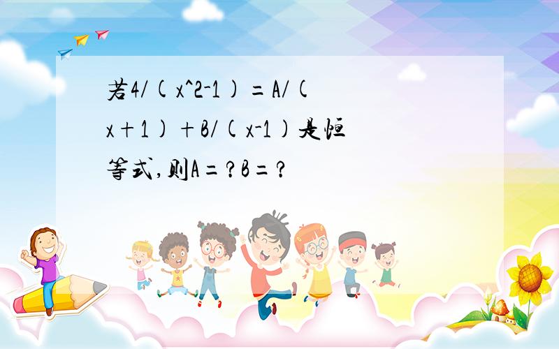 若4/(x^2-1)=A/(x+1)+B/(x-1)是恒等式,则A=?B=?