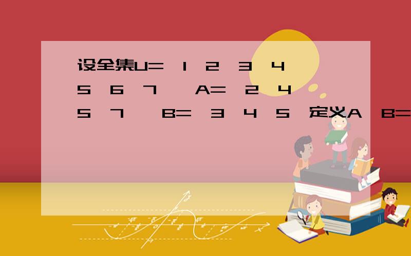 设全集U=｛1,2,3,4,5,6,7｝,A=｛2,4,5,7｝,B=｛3,4,5｝定义A*B=｛x∈U｜x不∈A或x不∈B｝,则A*B等于?