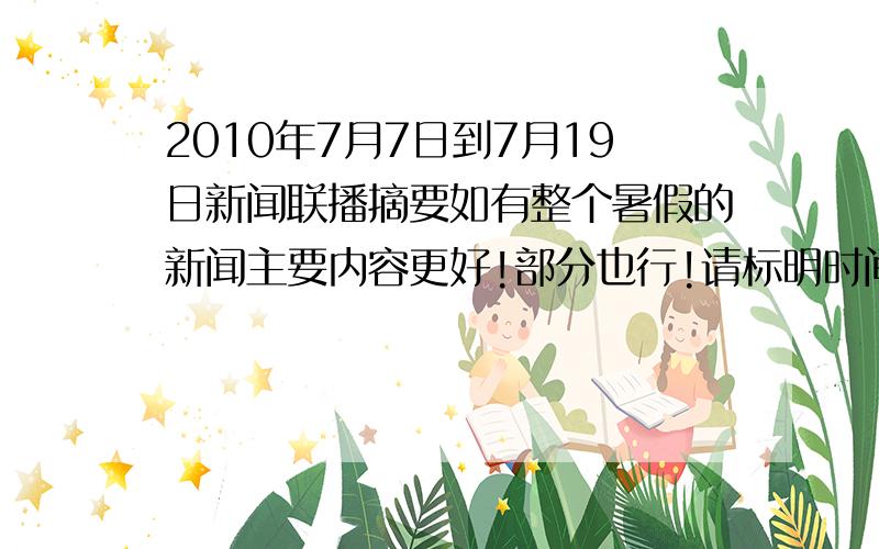 2010年7月7日到7月19日新闻联播摘要如有整个暑假的新闻主要内容更好!部分也行!请标明时间