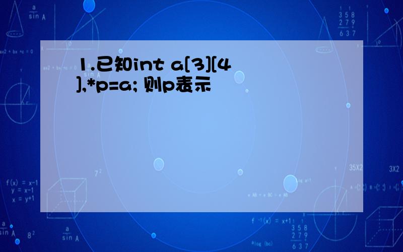 1.已知int a[3][4],*p=a; 则p表示