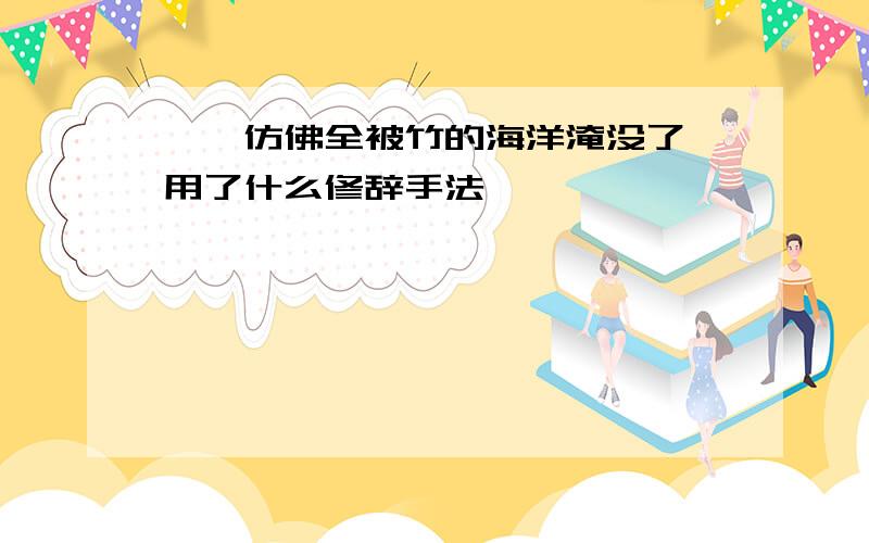 ……仿佛全被竹的海洋淹没了 用了什么修辞手法