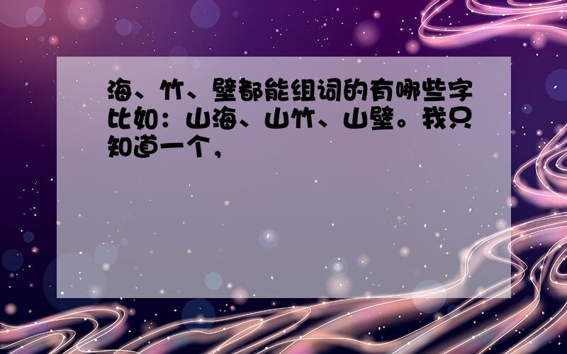 海、竹、壁都能组词的有哪些字比如：山海、山竹、山壁。我只知道一个，