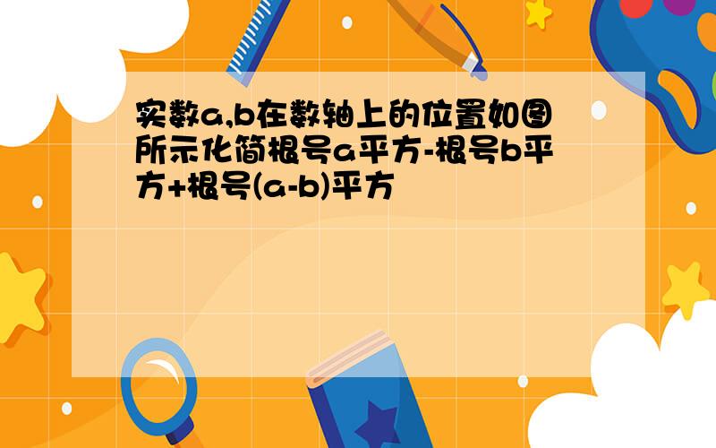 实数a,b在数轴上的位置如图所示化简根号a平方-根号b平方+根号(a-b)平方