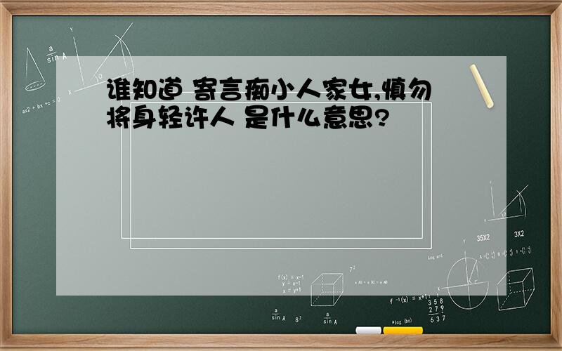 谁知道 寄言痴小人家女,慎勿将身轻许人 是什么意思?