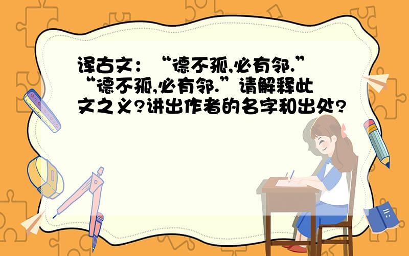 译古文：“德不孤,必有邻.”“德不孤,必有邻.”请解释此文之义?讲出作者的名字和出处?