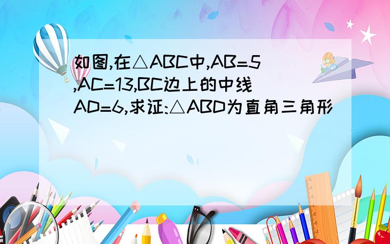 如图,在△ABC中,AB=5,AC=13,BC边上的中线AD=6,求证:△ABD为直角三角形