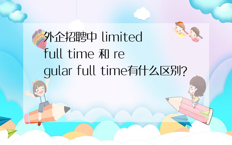 外企招聘中 limited full time 和 regular full time有什么区别?