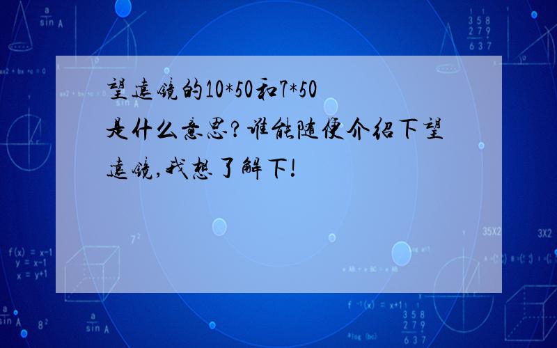 望远镜的10*50和7*50是什么意思?谁能随便介绍下望远镜,我想了解下!