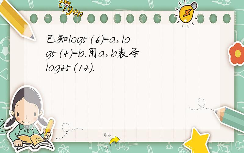 已知log5（6）=a,log5（4）=b.用a,b表示log25（12）.