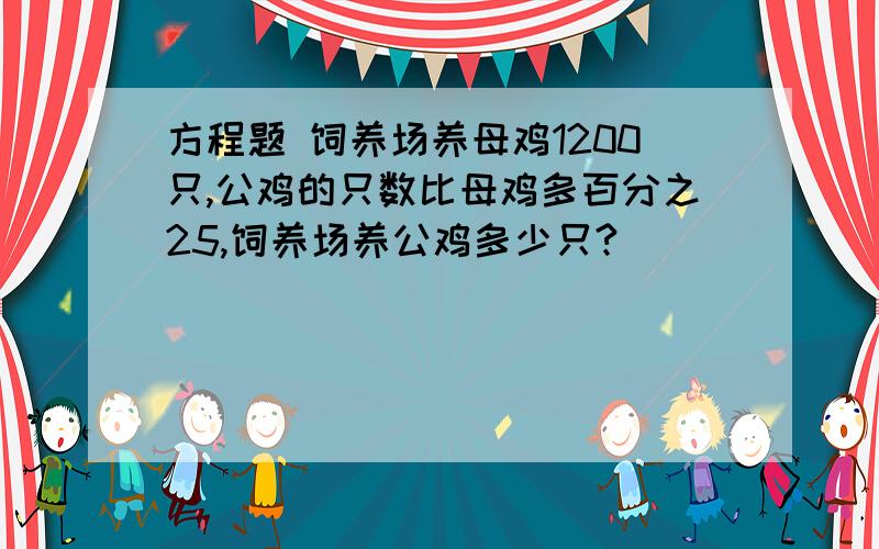 方程题 饲养场养母鸡1200只,公鸡的只数比母鸡多百分之25,饲养场养公鸡多少只?