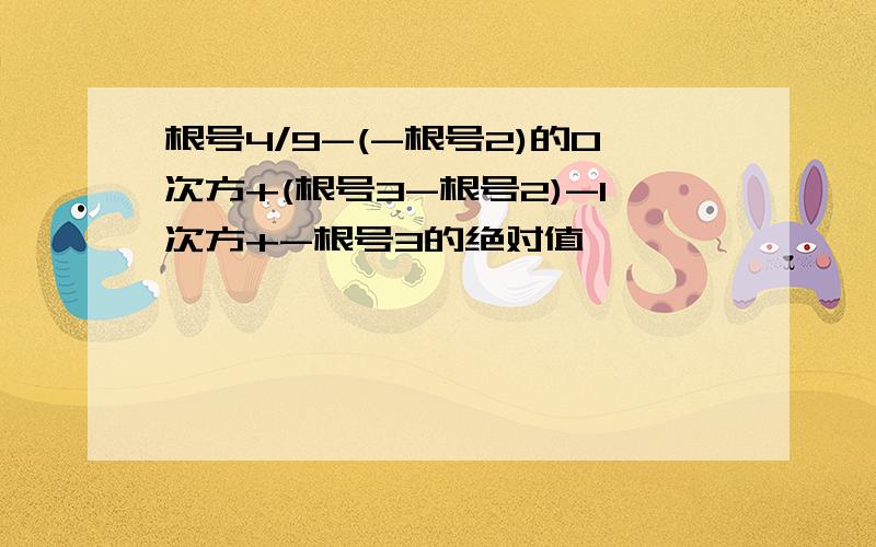 根号4/9-(-根号2)的0次方+(根号3-根号2)-1次方+-根号3的绝对值