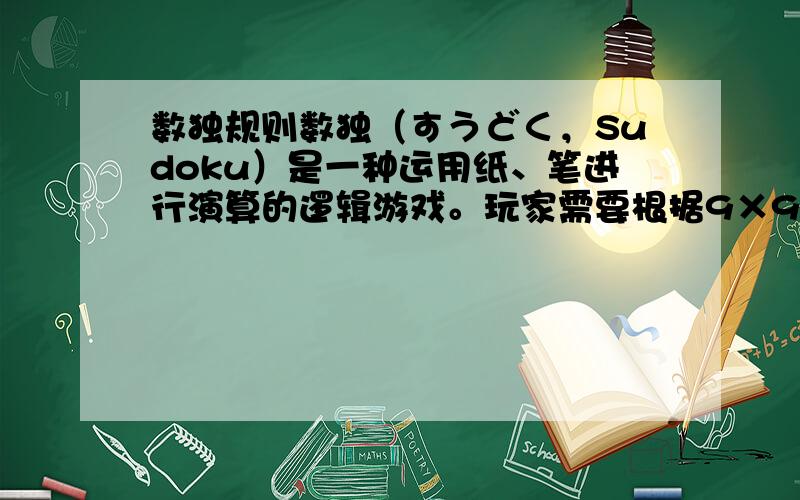 数独规则数独（すうどく，Sudoku）是一种运用纸、笔进行演算的逻辑游戏。玩家需要根据9×9盘面上的已知数字，推理出所有剩余空格的数字，并满足每一行、每一列、每一个粗线宫内的数字