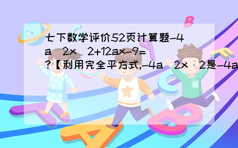 七下数学评价52页计算题-4a^2x^2+12ax-9=?【利用完全平方式,-4a^2x^2是-4a的2次方x的2次方】1-x+x^2分之4=?（a-2b）^2+8ab=?（给我两步算式）（x-y）^2-4（x-y-1）=?速度啊!拜托叻!