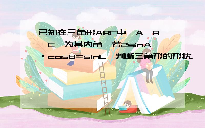 已知在三角形ABC中,A,B,C,为其内角,若2sinA·cosB=sinC,判断三角形的形状.