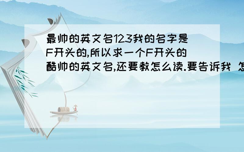 最帅的英文名123我的名字是F开头的,所以求一个F开头的酷帅的英文名,还要教怎么读.要告诉我 怎么读 一定要告诉怎么读，不然再好也不采纳 ,只要打英标