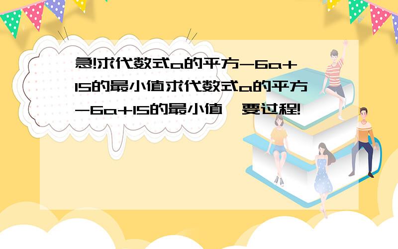 急!求代数式a的平方-6a+15的最小值求代数式a的平方-6a+15的最小值,要过程!