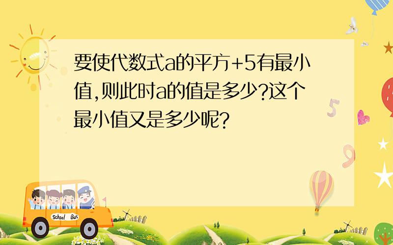 要使代数式a的平方+5有最小值,则此时a的值是多少?这个最小值又是多少呢?