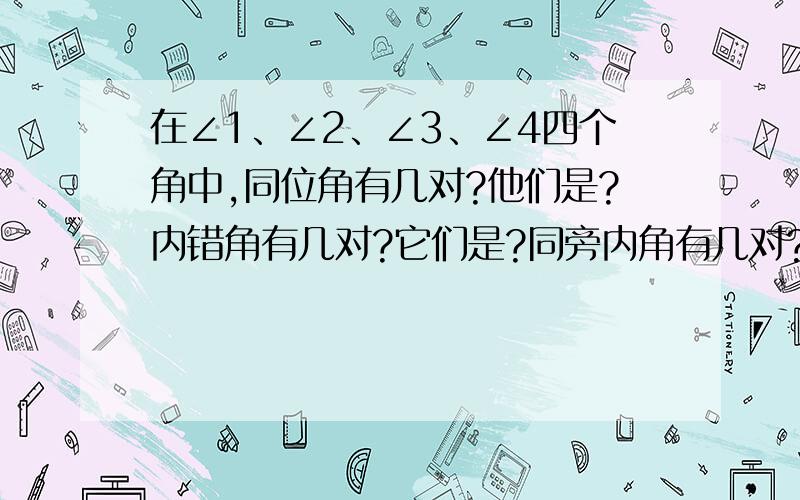 在∠1、∠2、∠3、∠4四个角中,同位角有几对?他们是?内错角有几对?它们是?同旁内角有几对?它们是?