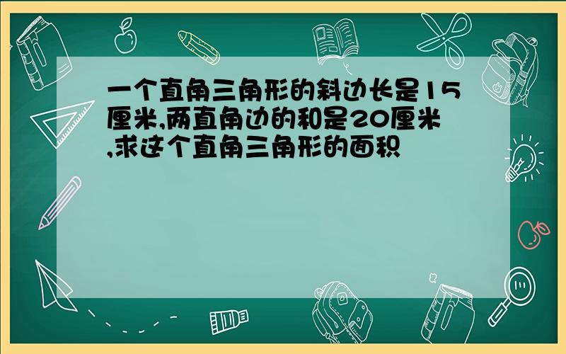 一个直角三角形的斜边长是15厘米,两直角边的和是20厘米,求这个直角三角形的面积