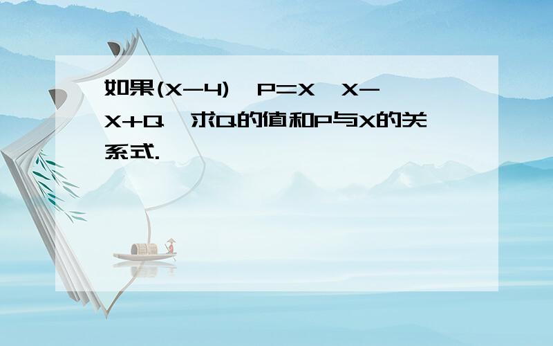 如果(X-4)*P=X*X-X+Q,求Q的值和P与X的关系式.