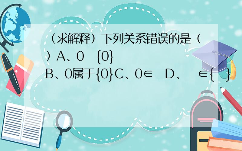 （求解释）下列关系错误的是（）A、0⊂{0}B、0属于{0}C、0∈∅D、∅∈{∅}