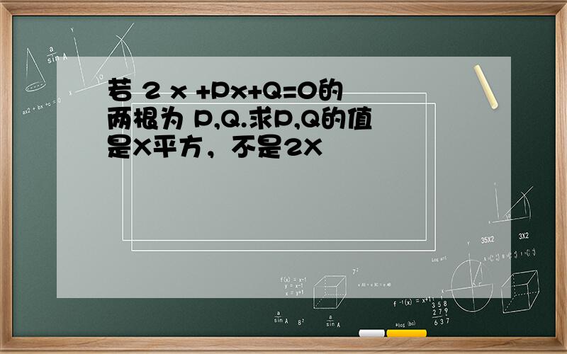 若 2 x +Px+Q=0的两根为 P,Q.求P,Q的值是X平方，不是2X