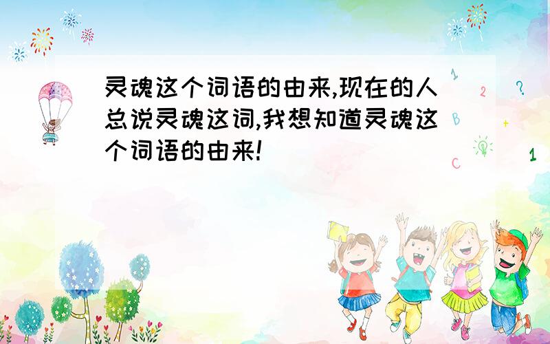 灵魂这个词语的由来,现在的人总说灵魂这词,我想知道灵魂这个词语的由来!