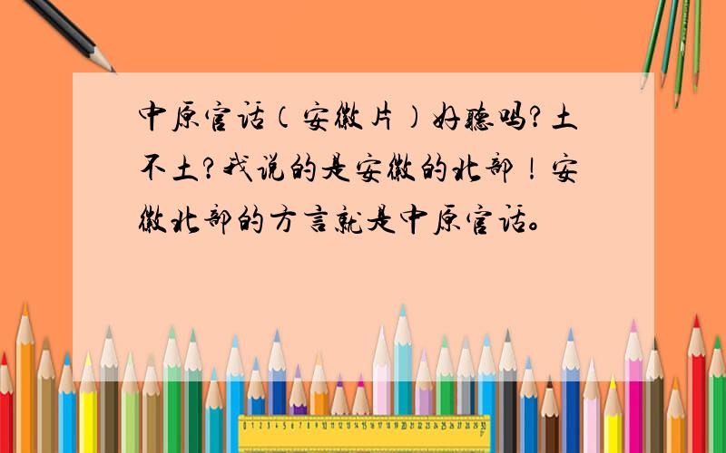 中原官话（安徽片）好听吗?土不土?我说的是安徽的北部！安徽北部的方言就是中原官话。