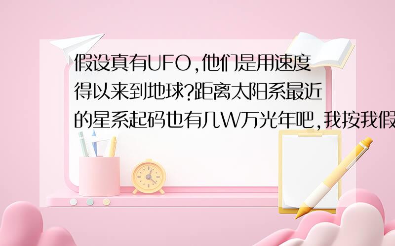 假设真有UFO,他们是用速度得以来到地球?距离太阳系最近的星系起码也有几W万光年吧,我按我假设最小值来说吧,10千光年吧?那么如果按我们现在科学理论上的最快速度光来计算,外生物种也是