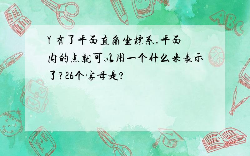 Y 有了平面直角坐标系,平面内的点就可以用一个什么来表示了?26个字母是?