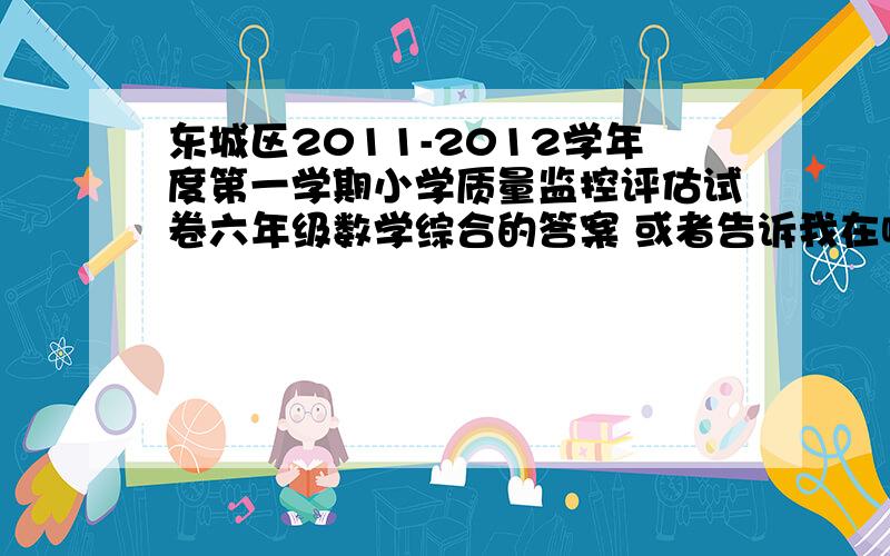 东城区2011-2012学年度第一学期小学质量监控评估试卷六年级数学综合的答案 或者告诉我在哪有卖