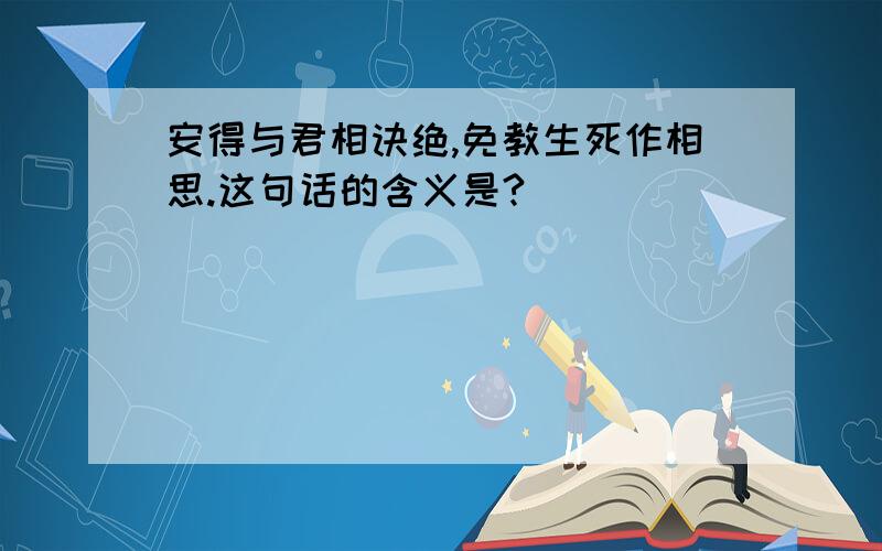 安得与君相诀绝,免教生死作相思.这句话的含义是?