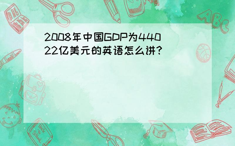 2008年中国GDP为44022亿美元的英语怎么讲?