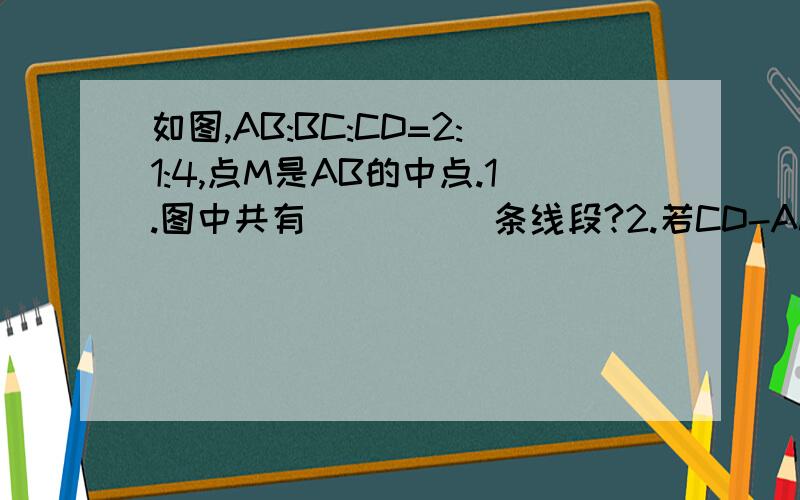 如图,AB:BC:CD=2:1:4,点M是AB的中点.1.图中共有_____条线段?2.若CD-AM=5,求BC的长.