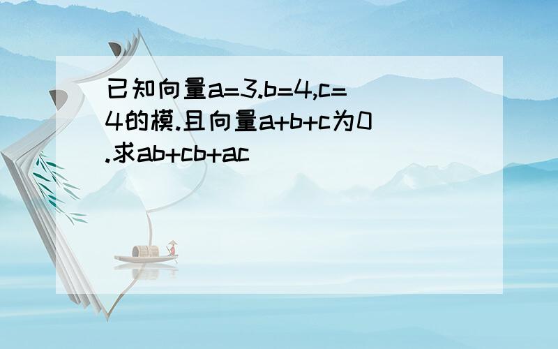 已知向量a=3.b=4,c=4的模.且向量a+b+c为0.求ab+cb+ac