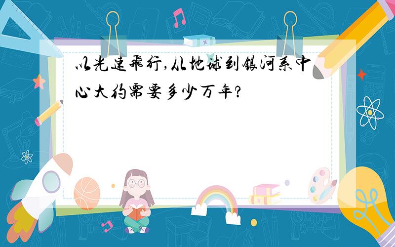 以光速飞行,从地球到银河系中心大约需要多少万年?