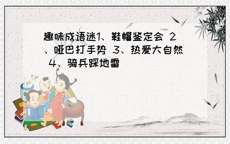 趣味成语迷1、鞋帽鉴定会 2、哑巴打手势 3、热爱大自然 4、骑兵踩地雷