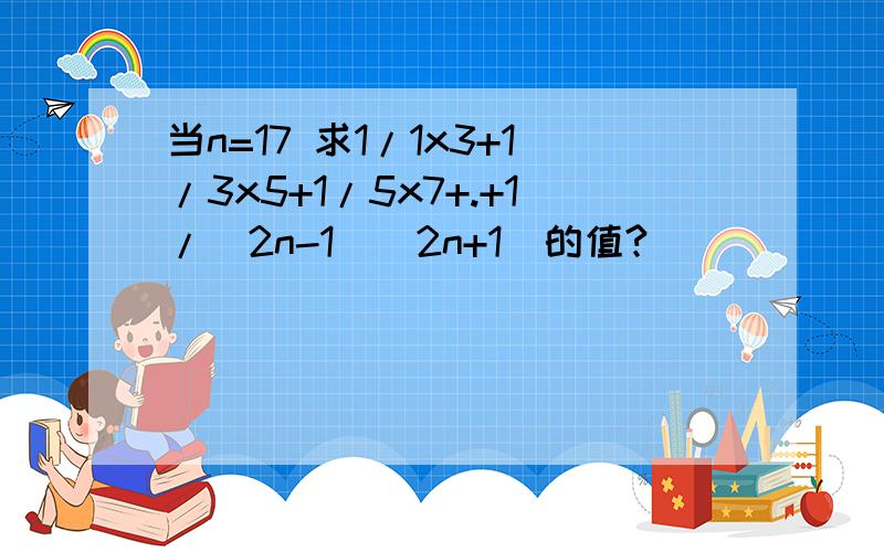 当n=17 求1/1x3+1/3x5+1/5x7+.+1/(2n-1)(2n+1)的值?