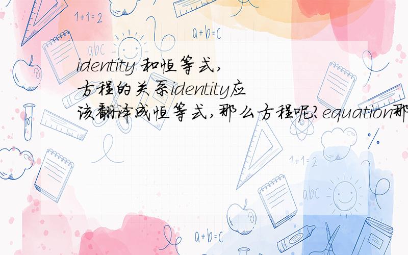 identity 和恒等式,方程的关系identity应该翻译成恒等式,那么方程呢?equation那么这里有什么区别呢?