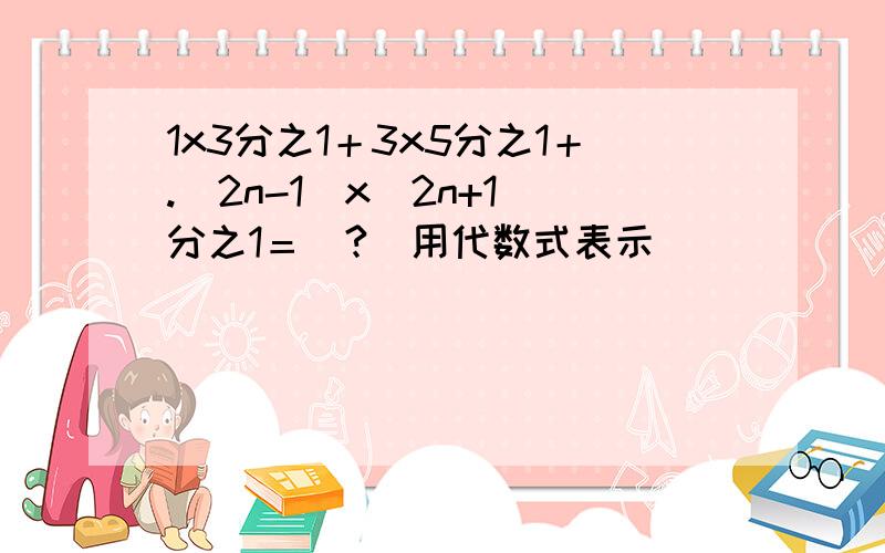 1x3分之1＋3x5分之1＋.（2n-1）x（2n+1）分之1＝（?）用代数式表示