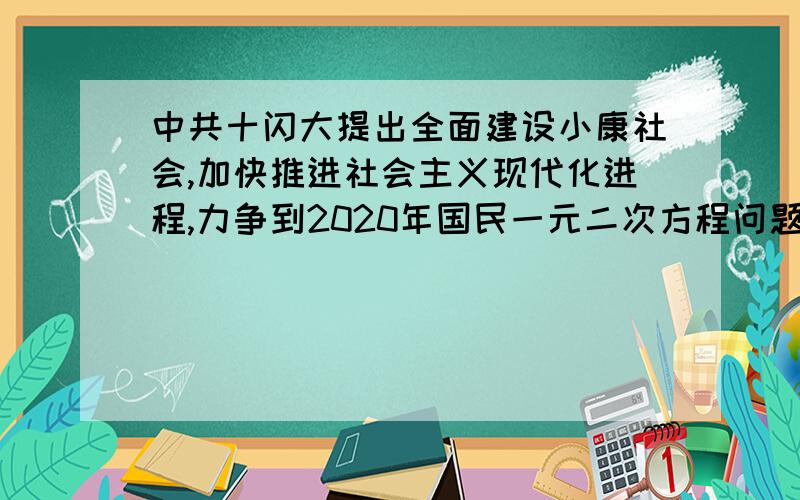 中共十闪大提出全面建设小康社会,加快推进社会主义现代化进程,力争到2020年国民一元二次方程问题,力争到2020年国民生产总值比2000年翻两番（即4倍）,如果以十年为单位计算,设每个十年的