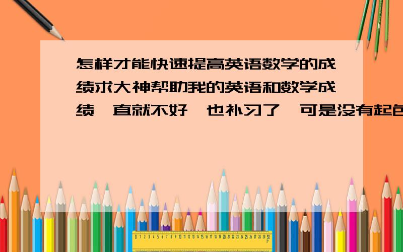 怎样才能快速提高英语数学的成绩求大神帮助我的英语和数学成绩一直就不好,也补习了,可是没有起色,快会考了,有快速提高这两课的方法吗,