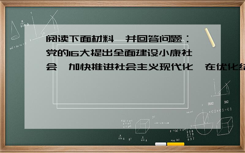 阅读下面材料,并回答问题： 党的16大提出全面建设小康社会,加快推进社会主义现代化,在优化结构和提高阅读下面材料,并回答问题：  党的16大提出全面建设小康社会,加快推进社会主义现代