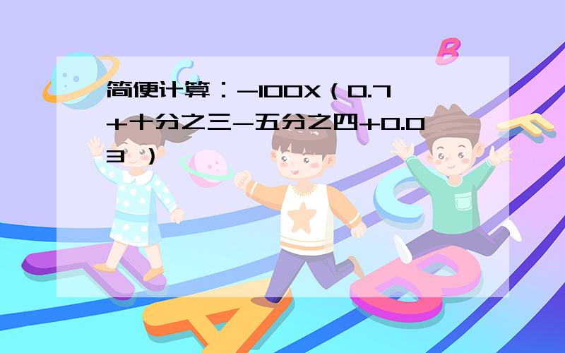 简便计算：-100X（0.7+十分之三-五分之四+0.03 ）